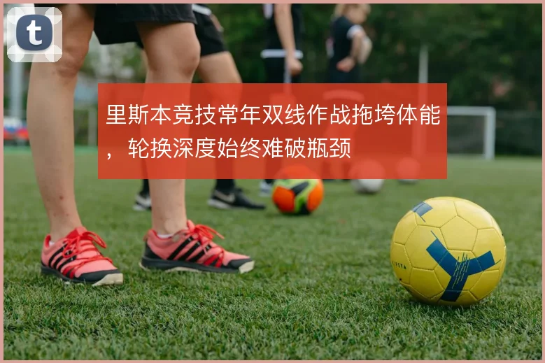 里斯本竞技常年双线作战拖垮体能，轮换深度始终难破瓶颈