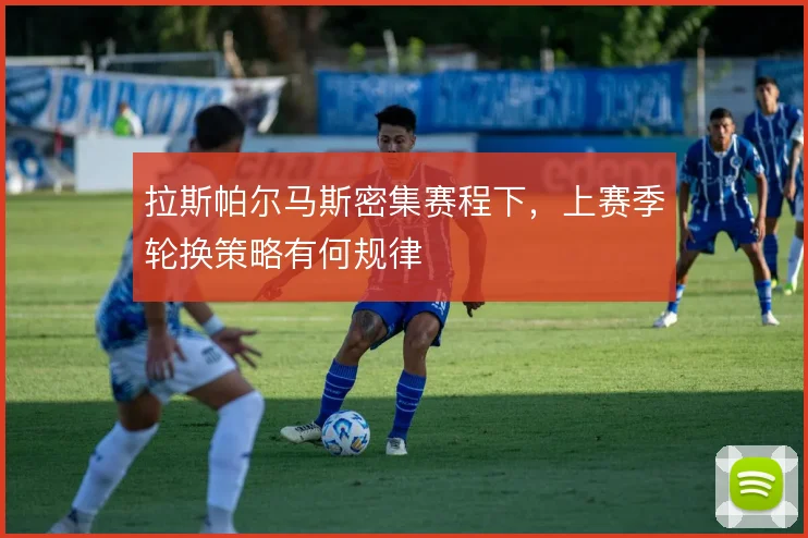拉斯帕尔马斯密集赛程下，上赛季轮换策略有何规律
