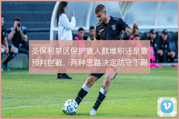 圣保利禁区保护靠人数堆积还是靠预判拦截，两种思路决定防守下限