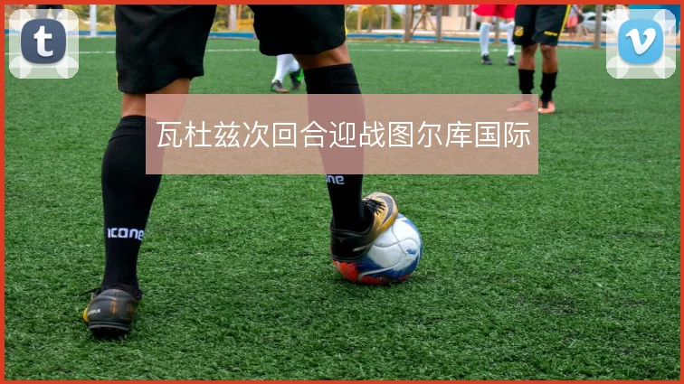 瓦杜兹次回合迎战图尔库国际