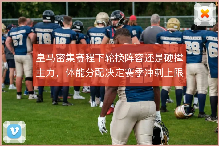 皇马密集赛程下轮换阵容还是硬撑主力，体能分配决定赛季冲刺上限
