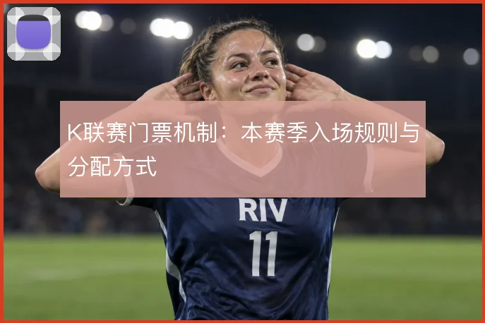 K联赛门票机制：本赛季入场规则与分配方式