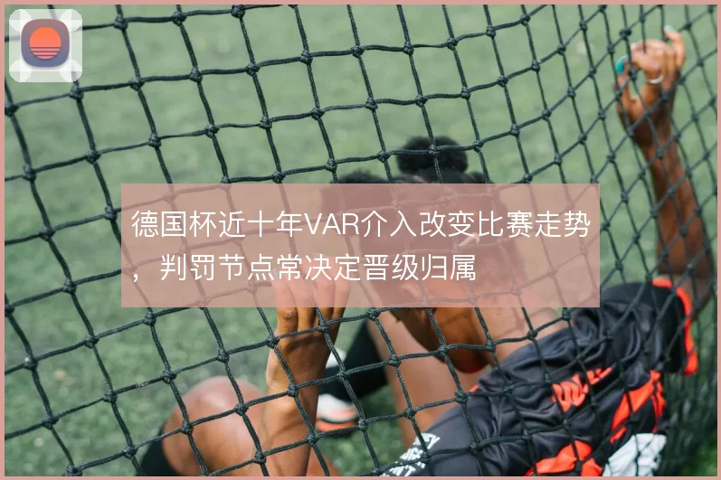 德国杯近十年VAR介入改变比赛走势，判罚节点常决定晋级归属