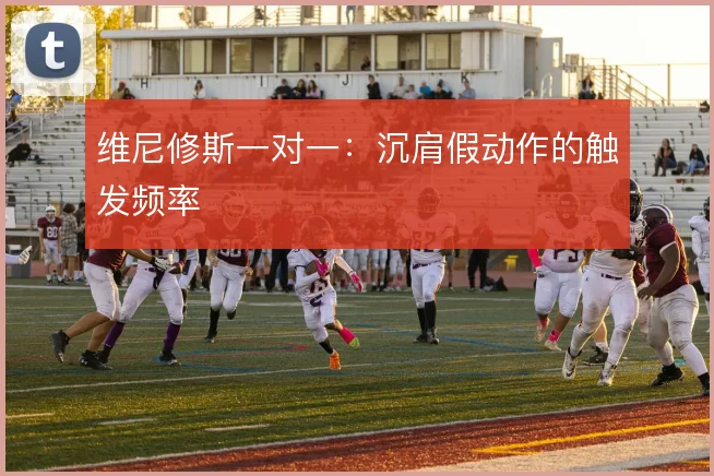 维尼修斯一对一：沉肩假动作的触发频率