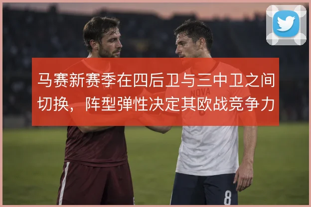 马赛新赛季在四后卫与三中卫之间切换，阵型弹性决定其欧战竞争力