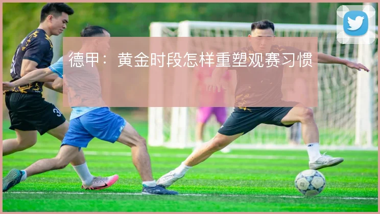 德甲：黄金时段怎样重塑观赛习惯
