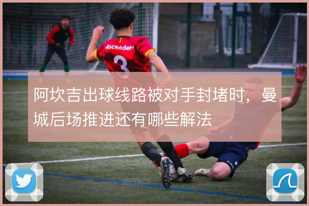 阿坎吉出球线路被对手封堵时，曼城后场推进还有哪些解法