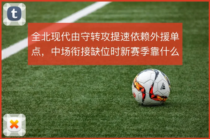 全北现代由守转攻提速依赖外援单点，中场衔接缺位时新赛季靠什么推进
