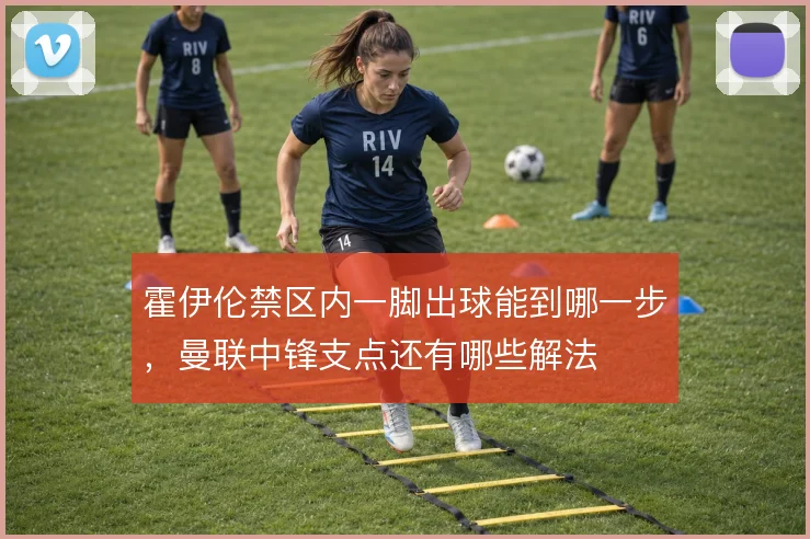 霍伊伦禁区内一脚出球能到哪一步，曼联中锋支点还有哪些解法