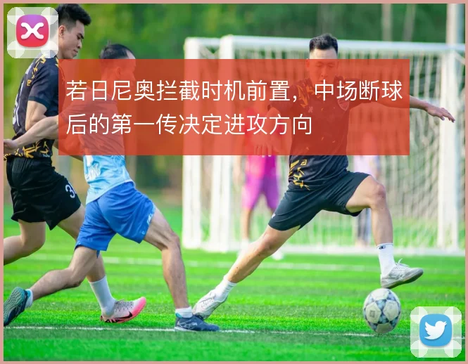 若日尼奥拦截时机前置，中场断球后的第一传决定进攻方向