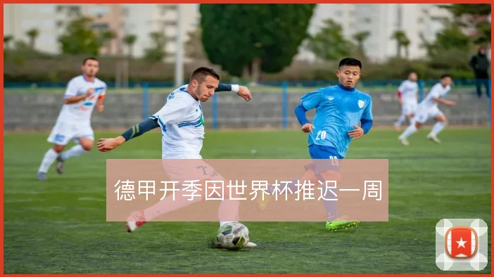 德甲开季因世界杯推迟一周