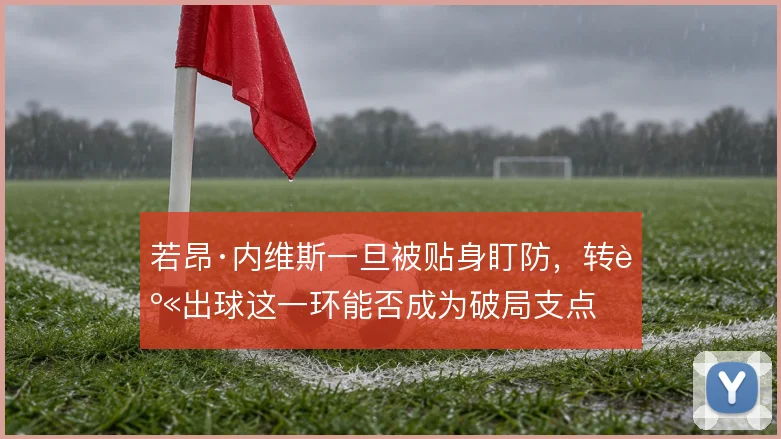 若昂·内维斯一旦被贴身盯防，转身出球这一环能否成为破局支点