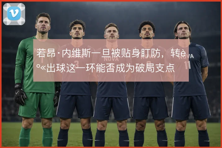 若昂·内维斯一旦被贴身盯防，转身出球这一环能否成为破局支点