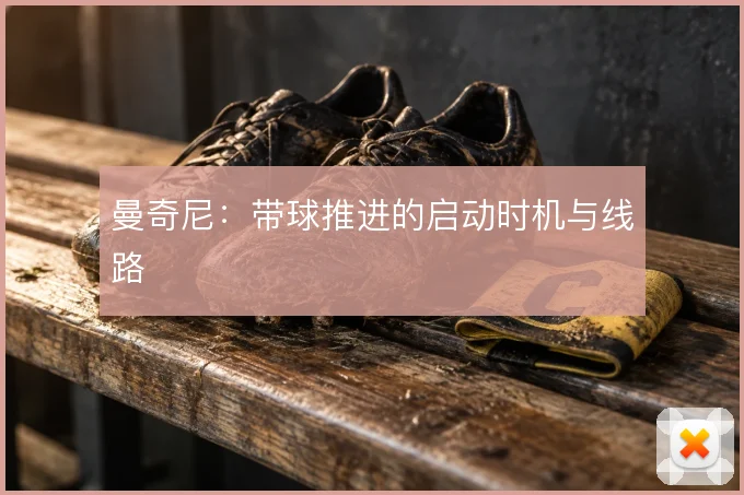 曼奇尼：带球推进的启动时机与线路