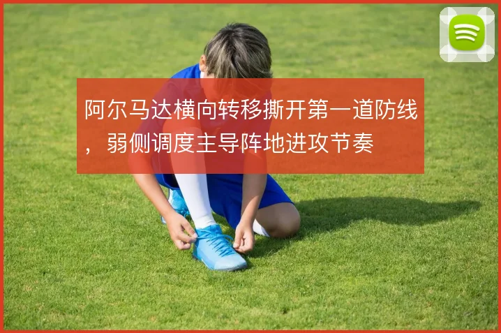 阿尔马达横向转移撕开第一道防线，弱侧调度主导阵地进攻节奏