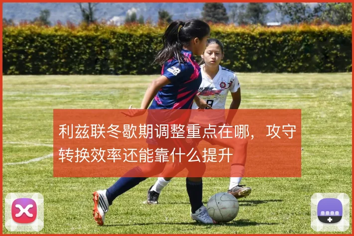 利兹联冬歇期调整重点在哪,攻守转换效率还能靠什么提升