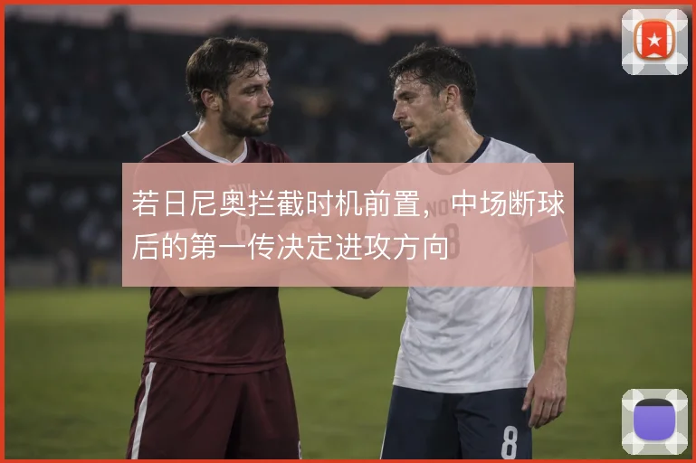 若日尼奥拦截时机前置，中场断球后的第一传决定进攻方向