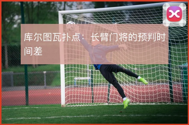 库尔图瓦扑点：长臂门将的预判时间差