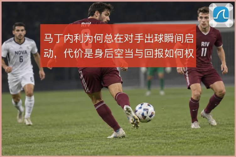 马丁内利为何总在对手出球瞬间启动，代价是身后空当与回报如何权衡