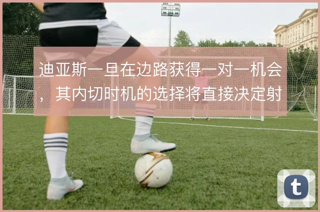 迪亚斯一旦在边路获得一对一机会，其内切时机的选择将直接决定射门质量