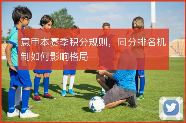 意甲本赛季积分规则,同分排名机制如何影响格局
