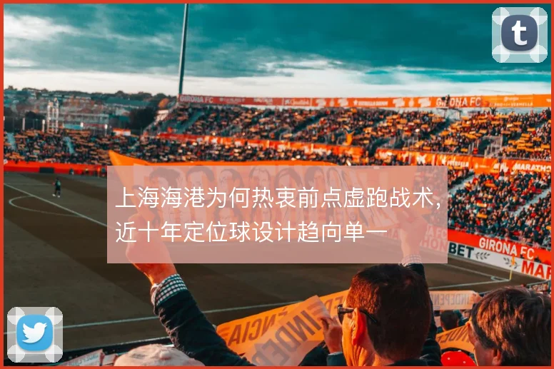 上海海港为何热衷前点虚跑战术，近十年定位球设计趋向单一