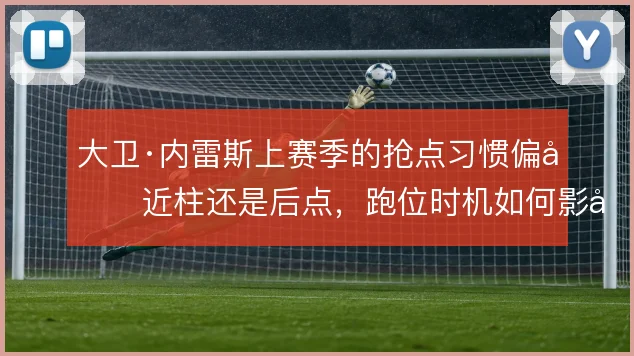 大卫·内雷斯上赛季的抢点习惯偏向近柱还是后点，跑位时机如何影响终结