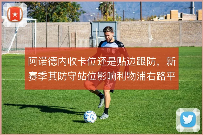 阿诺德内收卡位还是贴边跟防，新赛季其防守站位影响利物浦右路平衡