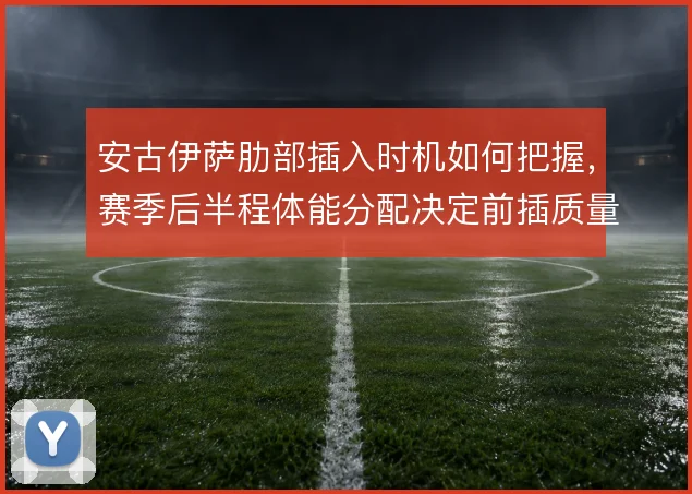 安古伊萨肋部插入时机如何把握，赛季后半程体能分配决定前插质量