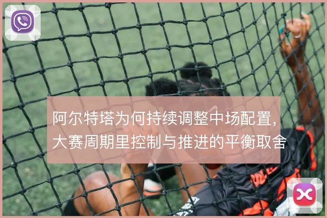 阿尔特塔为何持续调整中场配置，大赛周期里控制与推进的平衡取舍