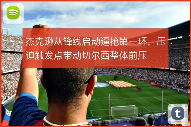 杰克逊从锋线启动逼抢第一环,压迫触发点带动切尔西整体前压