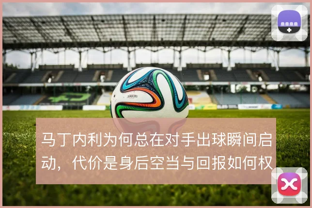 马丁内利为何总在对手出球瞬间启动，代价是身后空当与回报如何权衡