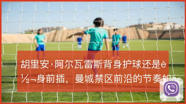 胡里安·阿尔瓦雷斯背身护球还是转身前插，曼城禁区前沿的节奏如何取舍
