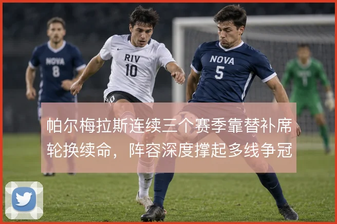 帕尔梅拉斯连续三个赛季靠替补席轮换续命,阵容深度撑起多线争冠