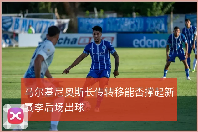 马尔基尼奥斯长传转移能否撑起新赛季后场出球