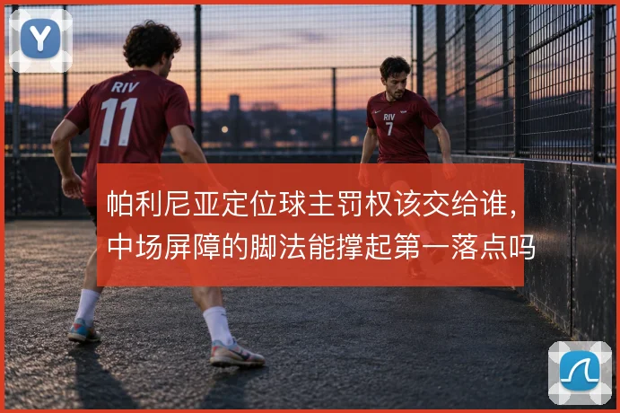 帕利尼亚定位球主罚权该交给谁，中场屏障的脚法能撑起第一落点吗