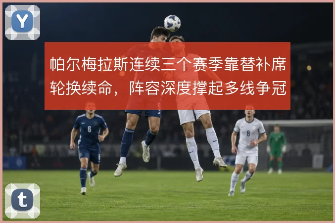 帕尔梅拉斯连续三个赛季靠替补席轮换续命,阵容深度撑起多线争冠