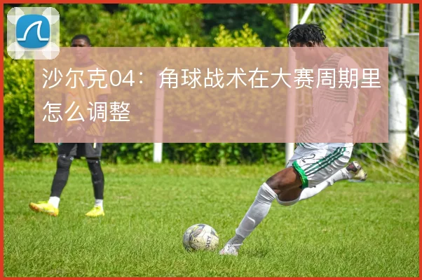 沙尔克04：角球战术在大赛周期里怎么调整