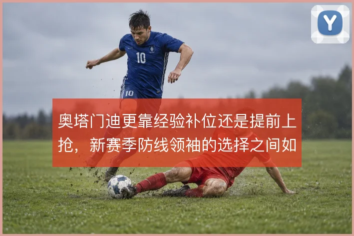奥塔门迪更靠经验补位还是提前上抢，新赛季防线领袖的选择之间如何取舍