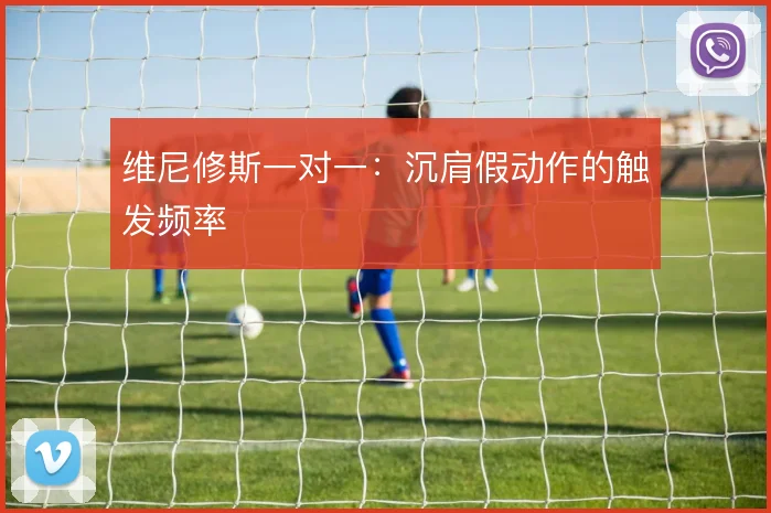 维尼修斯一对一：沉肩假动作的触发频率