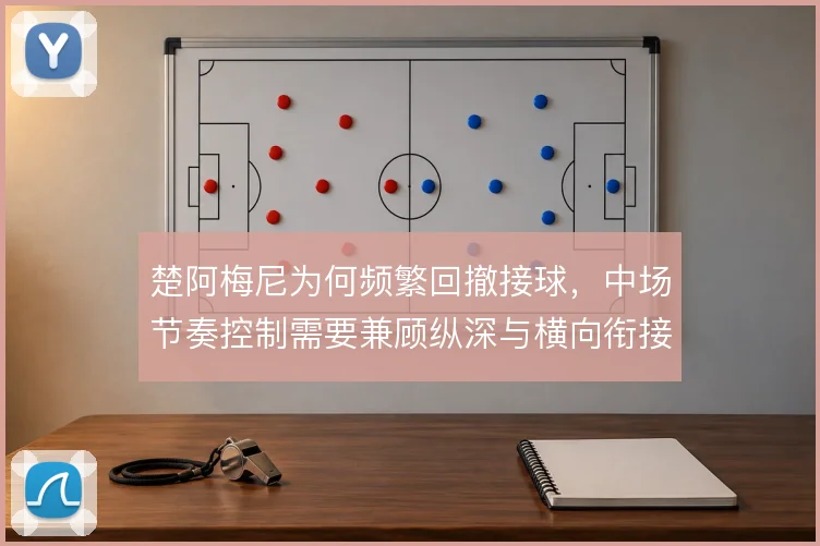楚阿梅尼为何频繁回撤接球，中场节奏控制需要兼顾纵深与横向衔接