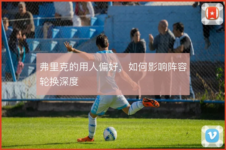 弗里克的用人偏好，如何影响阵容轮换深度
