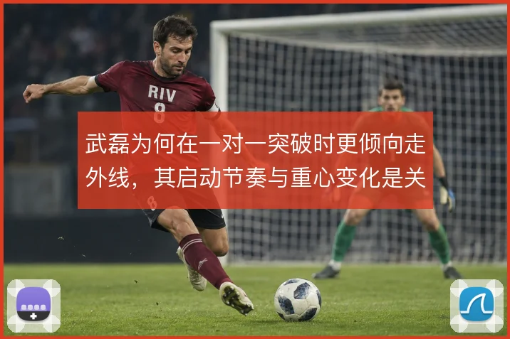 武磊为何在一对一突破时更倾向走外线，其启动节奏与重心变化是关键