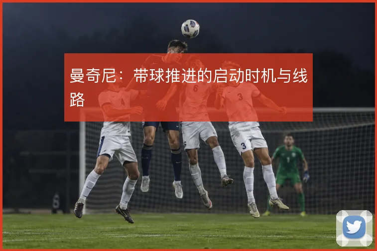 曼奇尼：带球推进的启动时机与线路