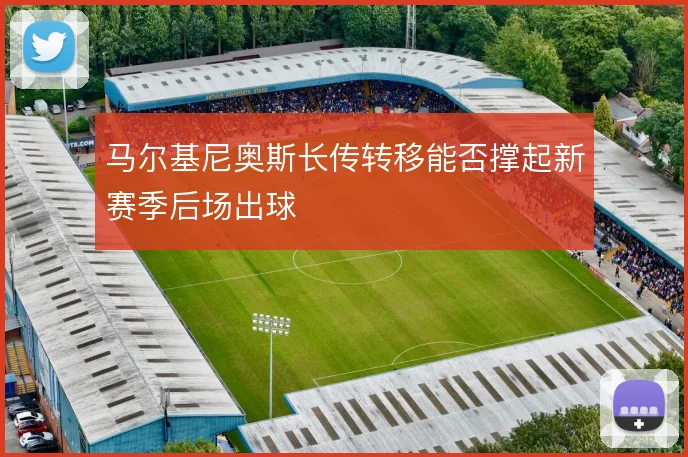 马尔基尼奥斯长传转移能否撑起新赛季后场出球