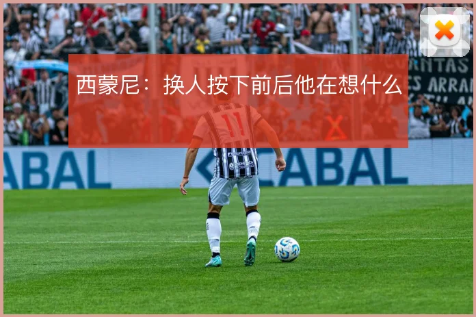 西蒙尼：换人按下前后他在想什么