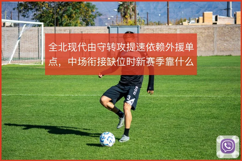 全北现代由守转攻提速依赖外援单点，中场衔接缺位时新赛季靠什么推进