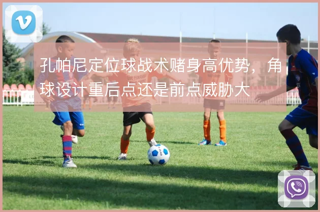 孔帕尼定位球战术赌身高优势，角球设计重后点还是前点威胁大