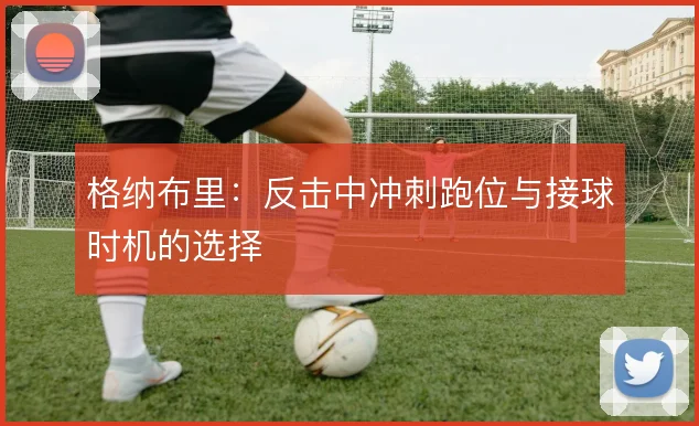 格纳布里：反击中冲刺跑位与接球时机的选择