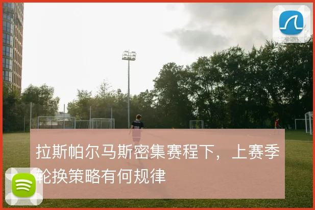拉斯帕尔马斯密集赛程下，上赛季轮换策略有何规律